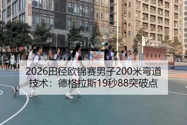 2026田径欧锦赛男子200米弯道技术：德格拉斯19秒88突破点