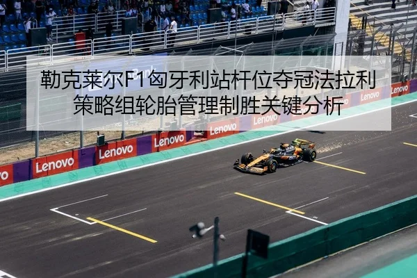 勒克莱尔F1匈牙利站杆位夺冠法拉利策略组轮胎管理制胜关键分析