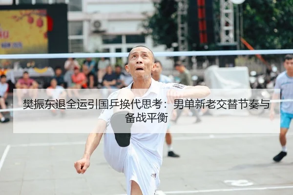 樊振东退全运引国乒换代思考：男单新老交替节奏与备战平衡