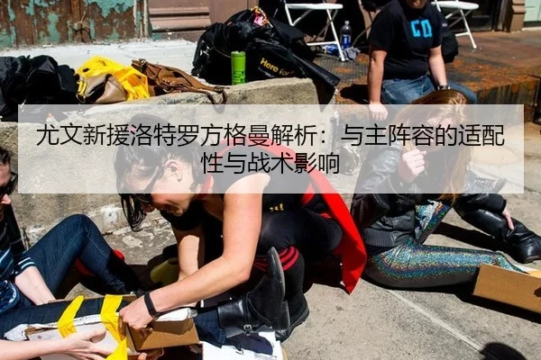 尤文新援洛特罗方格曼解析：与主阵容的适配性与战术影响